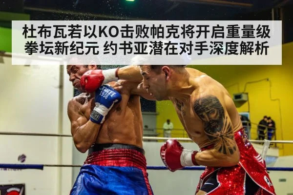 杜布瓦若以KO击败帕克将开启重量级拳坛新纪元 约书亚潜在对手深度解析