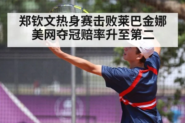 郑钦文热身赛击败莱巴金娜 美网夺冠赔率升至第二