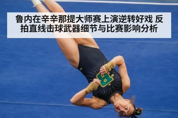 鲁内在辛辛那提大师赛上演逆转好戏 反拍直线击球武器细节与比赛影响分析