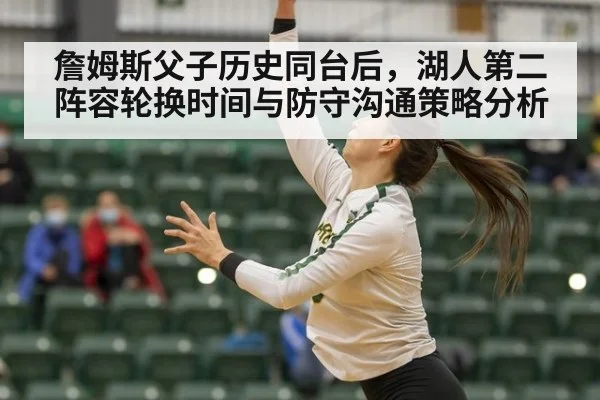 詹姆斯父子历史同台后，湖人第二阵容轮换时间与防守沟通策略分析