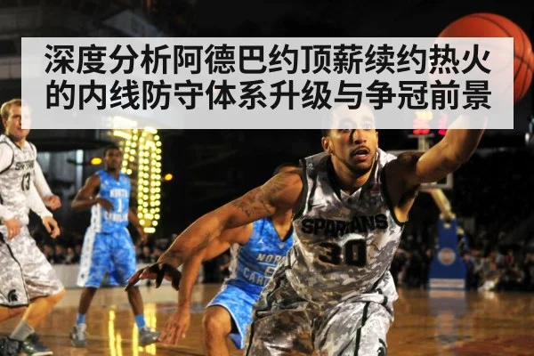 深度分析阿德巴约顶薪续约热火的内线防守体系升级与争冠前景