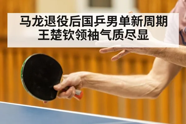 马龙退役后国乒男单新周期 王楚钦领袖气质尽显