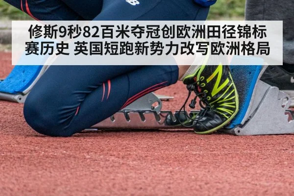 修斯9秒82百米夺冠创欧洲田径锦标赛历史 英国短跑新势力改写欧洲格局