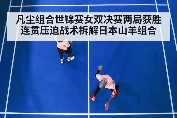 凡尘组合世锦赛女双决赛两局获胜 连贯压迫战术拆解日本山羊组合