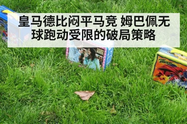 皇马德比闷平马竞 姆巴佩无球跑动受限的破局策略