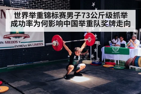 世界举重锦标赛男子73公斤级抓举成功率为何影响中国举重队奖牌走向