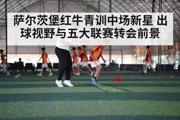萨尔茨堡红牛青训中场新星 出球视野与五大联赛转会前景